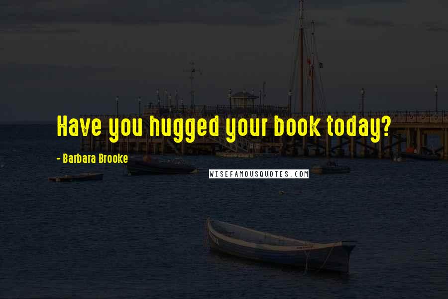 Barbara Brooke Quotes: Have you hugged your book today?