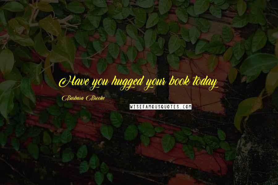 Barbara Brooke Quotes: Have you hugged your book today?