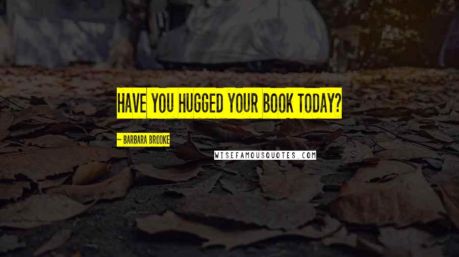 Barbara Brooke Quotes: Have you hugged your book today?