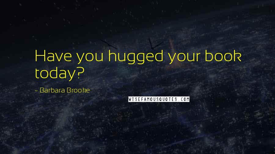 Barbara Brooke Quotes: Have you hugged your book today?