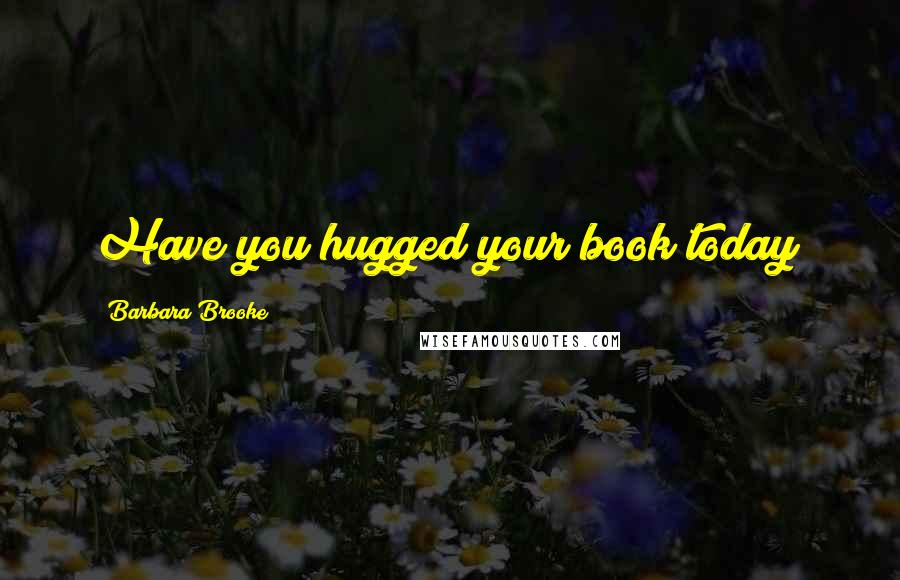 Barbara Brooke Quotes: Have you hugged your book today?