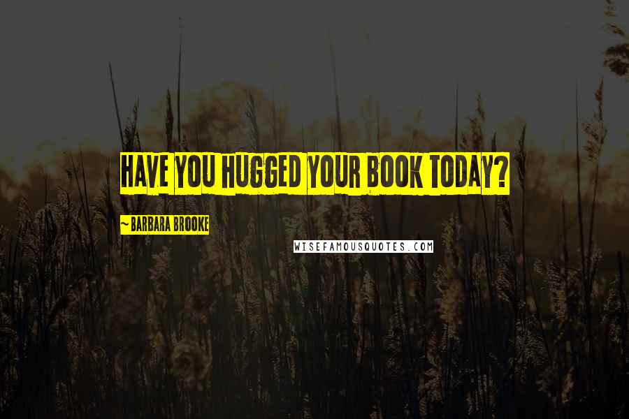 Barbara Brooke Quotes: Have you hugged your book today?