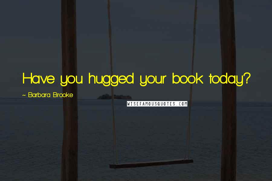 Barbara Brooke Quotes: Have you hugged your book today?