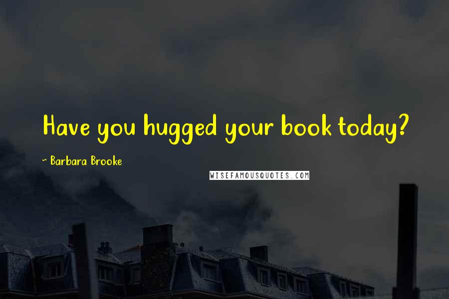 Barbara Brooke Quotes: Have you hugged your book today?