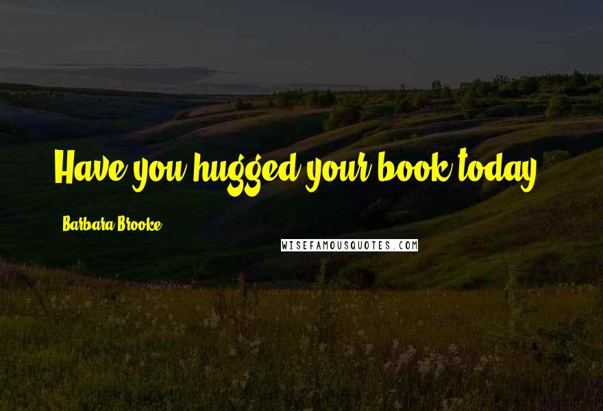 Barbara Brooke Quotes: Have you hugged your book today?