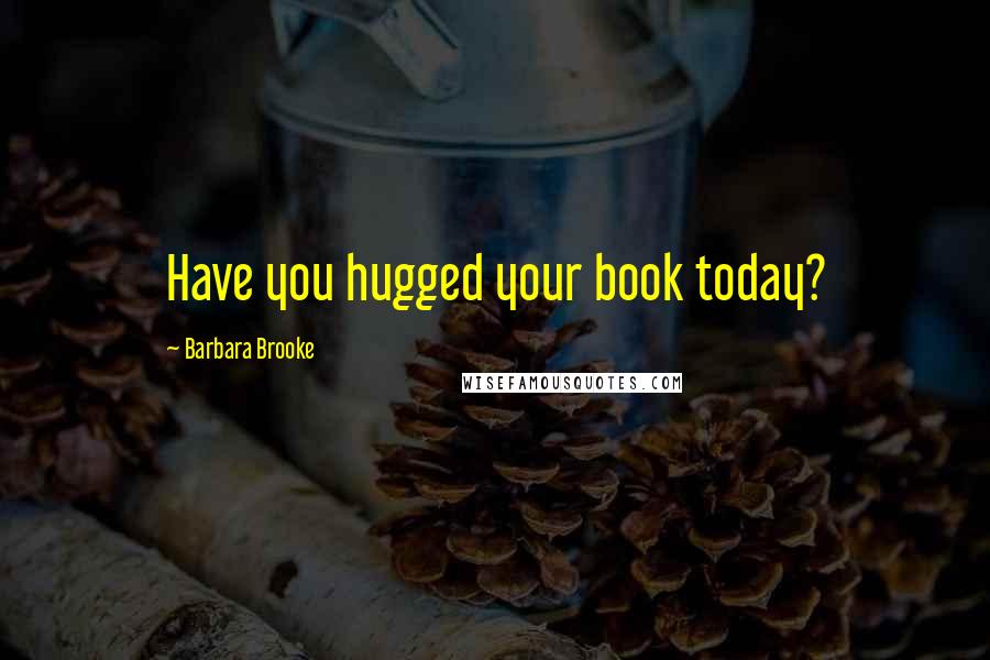 Barbara Brooke Quotes: Have you hugged your book today?