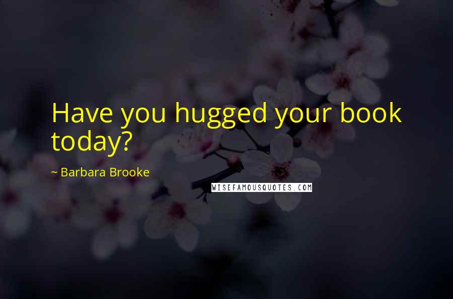 Barbara Brooke Quotes: Have you hugged your book today?