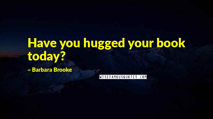 Barbara Brooke Quotes: Have you hugged your book today?