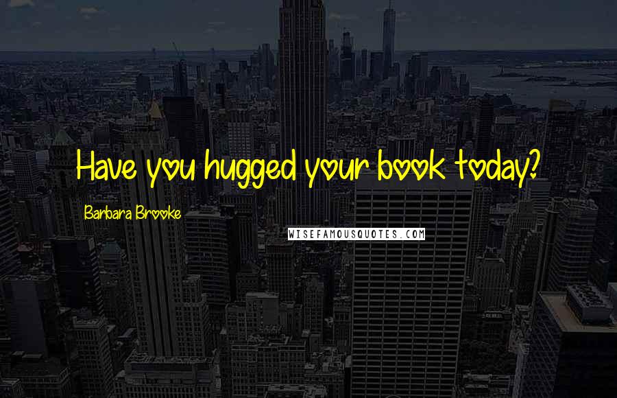 Barbara Brooke Quotes: Have you hugged your book today?