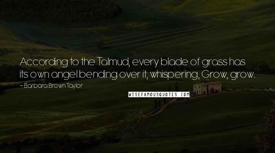 Barbara Brown Taylor Quotes: According to the Talmud, every blade of grass has its own angel bending over it, whispering, Grow, grow.