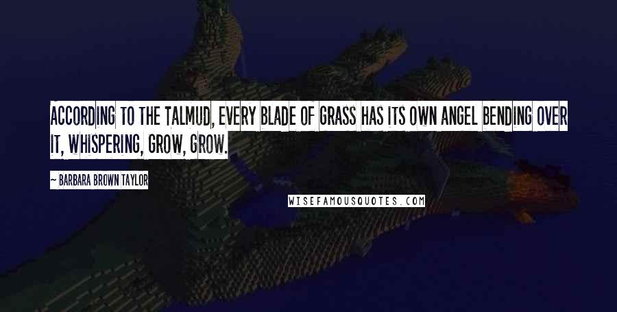 Barbara Brown Taylor Quotes: According to the Talmud, every blade of grass has its own angel bending over it, whispering, Grow, grow.