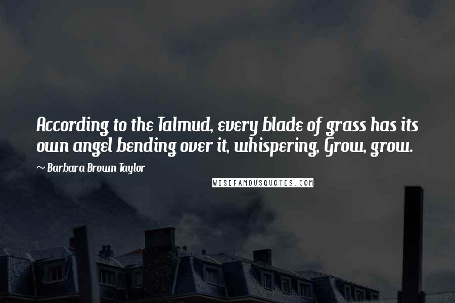 Barbara Brown Taylor Quotes: According to the Talmud, every blade of grass has its own angel bending over it, whispering, Grow, grow.