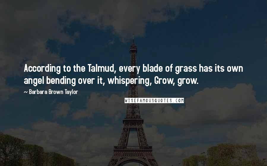 Barbara Brown Taylor Quotes: According to the Talmud, every blade of grass has its own angel bending over it, whispering, Grow, grow.