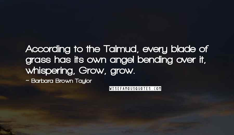 Barbara Brown Taylor Quotes: According to the Talmud, every blade of grass has its own angel bending over it, whispering, Grow, grow.