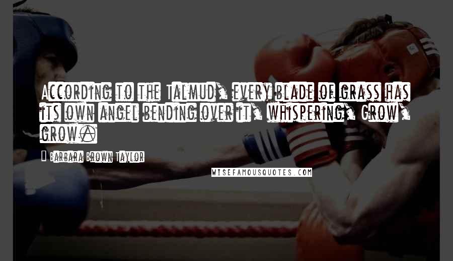 Barbara Brown Taylor Quotes: According to the Talmud, every blade of grass has its own angel bending over it, whispering, Grow, grow.