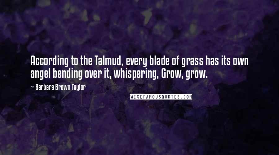 Barbara Brown Taylor Quotes: According to the Talmud, every blade of grass has its own angel bending over it, whispering, Grow, grow.