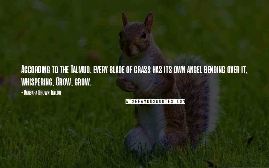 Barbara Brown Taylor Quotes: According to the Talmud, every blade of grass has its own angel bending over it, whispering, Grow, grow.