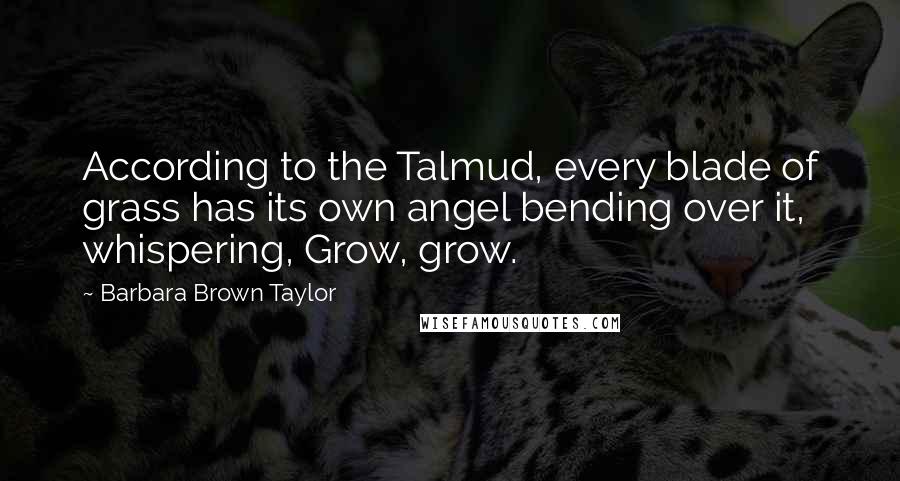 Barbara Brown Taylor Quotes: According to the Talmud, every blade of grass has its own angel bending over it, whispering, Grow, grow.