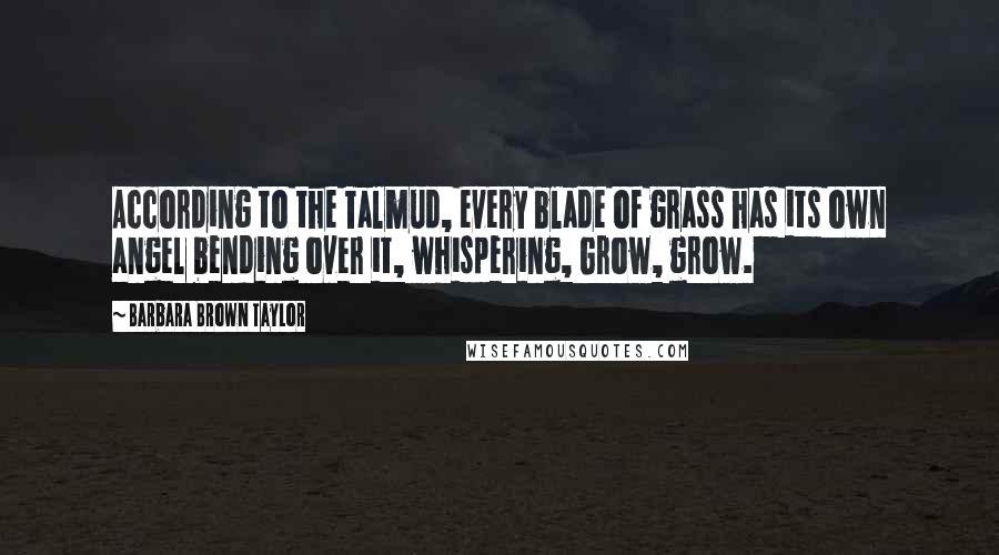 Barbara Brown Taylor Quotes: According to the Talmud, every blade of grass has its own angel bending over it, whispering, Grow, grow.