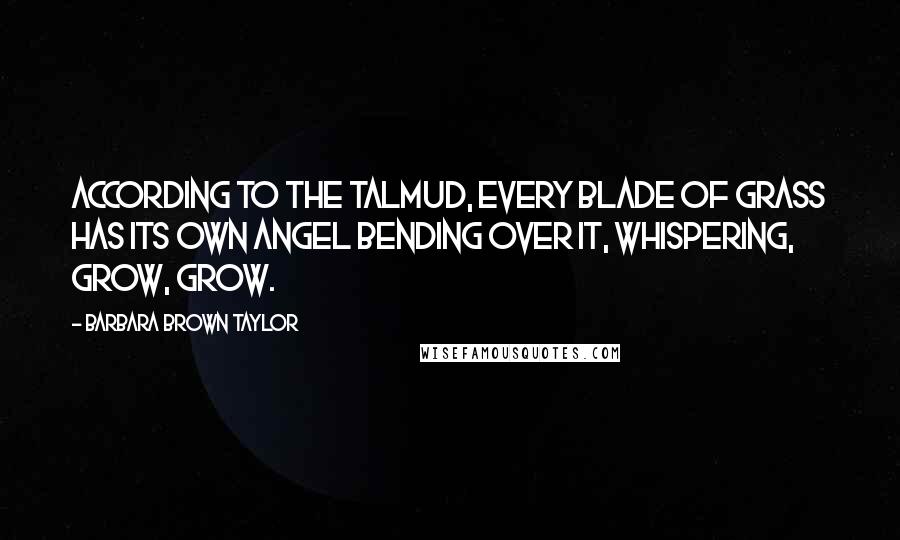 Barbara Brown Taylor Quotes: According to the Talmud, every blade of grass has its own angel bending over it, whispering, Grow, grow.