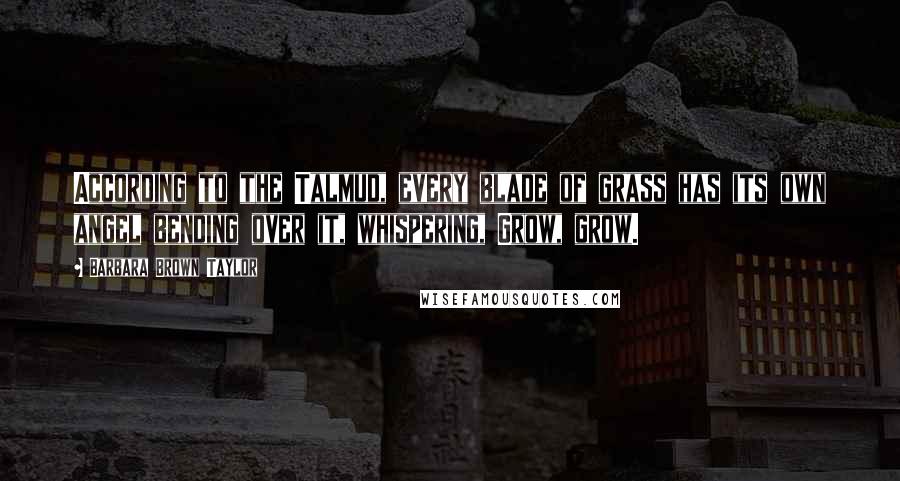 Barbara Brown Taylor Quotes: According to the Talmud, every blade of grass has its own angel bending over it, whispering, Grow, grow.