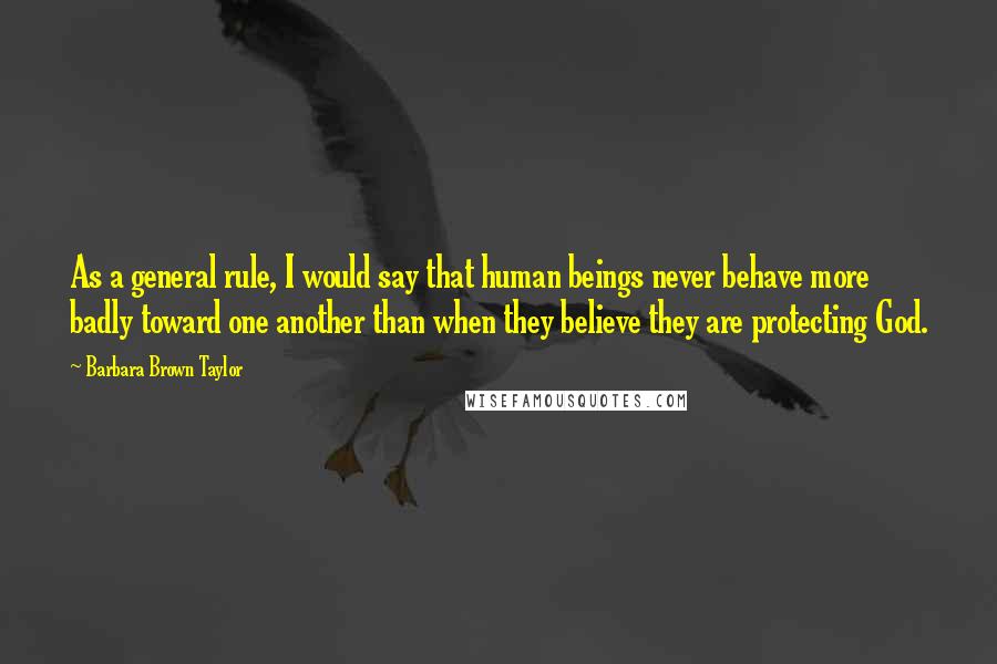 Barbara Brown Taylor Quotes: As a general rule, I would say that human beings never behave more badly toward one another than when they believe they are protecting God.
