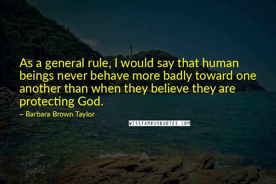 Barbara Brown Taylor Quotes: As a general rule, I would say that human beings never behave more badly toward one another than when they believe they are protecting God.