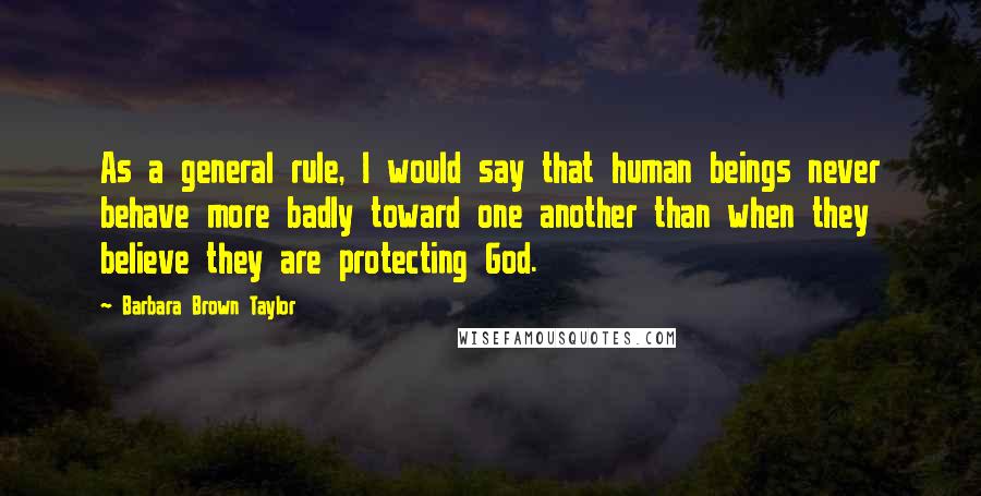 Barbara Brown Taylor Quotes: As a general rule, I would say that human beings never behave more badly toward one another than when they believe they are protecting God.