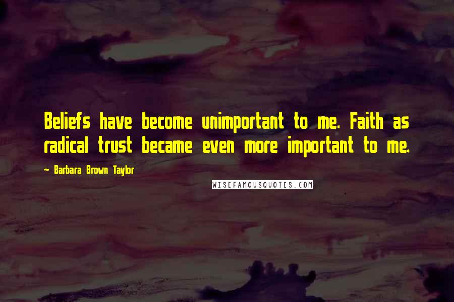 Barbara Brown Taylor Quotes: Beliefs have become unimportant to me. Faith as radical trust became even more important to me.