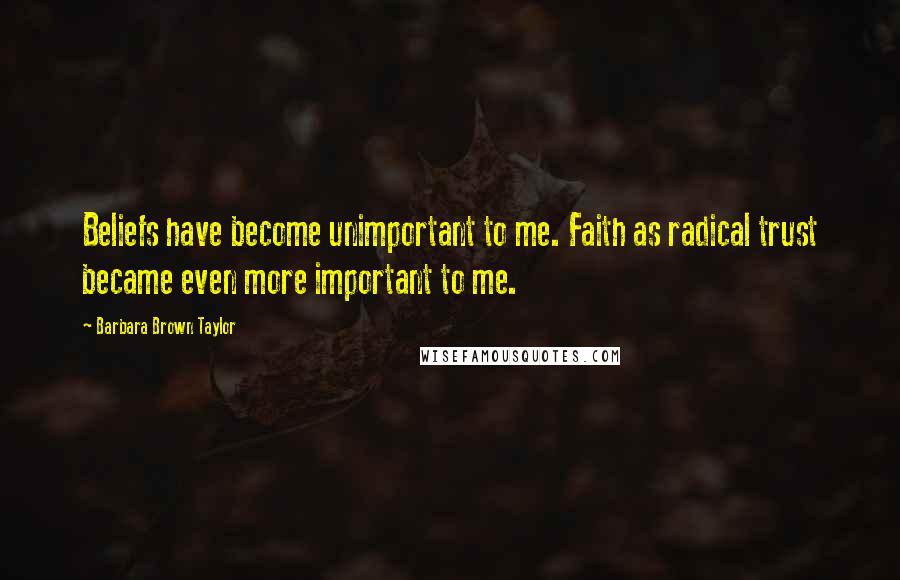 Barbara Brown Taylor Quotes: Beliefs have become unimportant to me. Faith as radical trust became even more important to me.