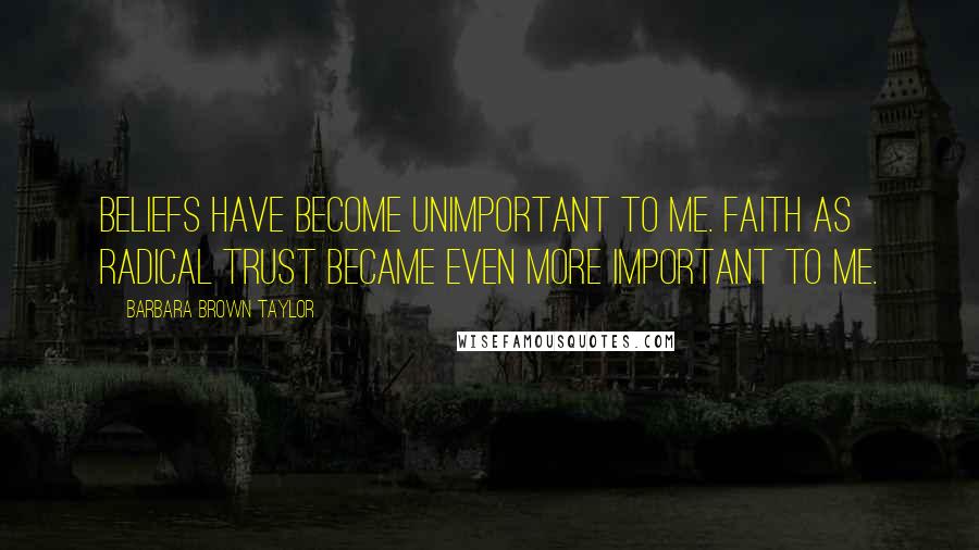 Barbara Brown Taylor Quotes: Beliefs have become unimportant to me. Faith as radical trust became even more important to me.