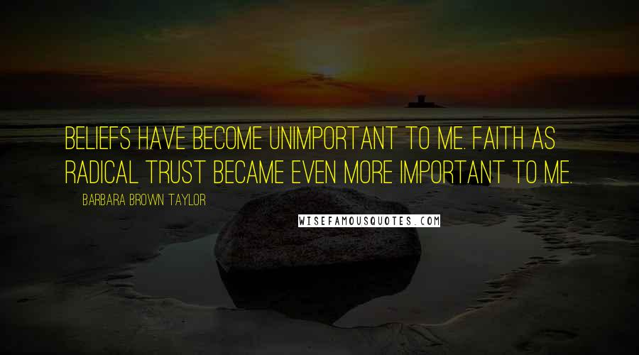 Barbara Brown Taylor Quotes: Beliefs have become unimportant to me. Faith as radical trust became even more important to me.