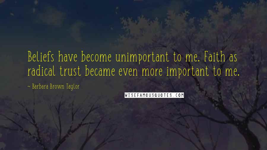 Barbara Brown Taylor Quotes: Beliefs have become unimportant to me. Faith as radical trust became even more important to me.