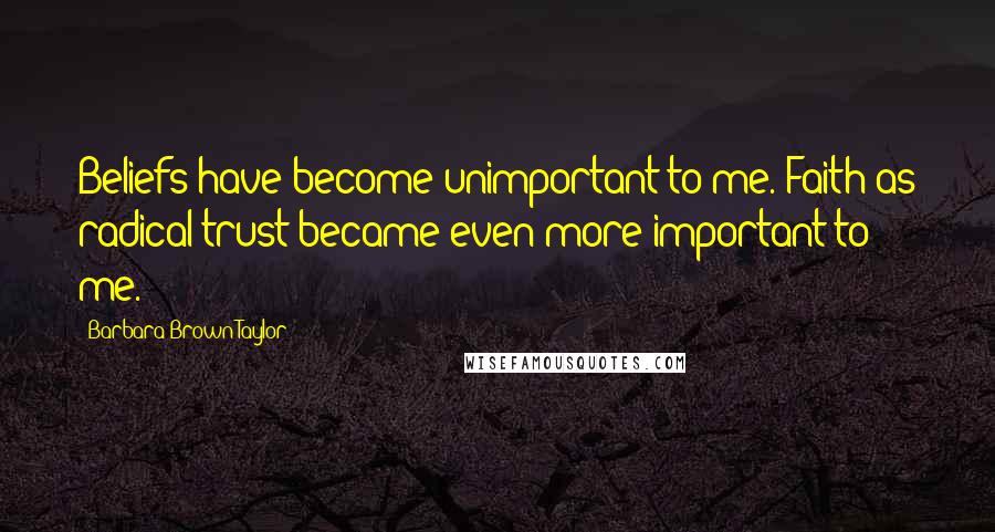 Barbara Brown Taylor Quotes: Beliefs have become unimportant to me. Faith as radical trust became even more important to me.