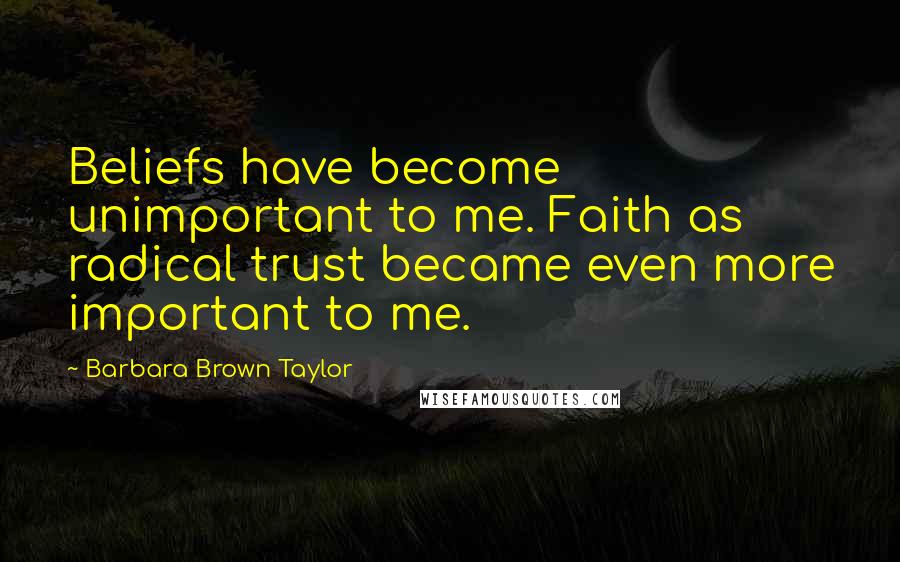 Barbara Brown Taylor Quotes: Beliefs have become unimportant to me. Faith as radical trust became even more important to me.