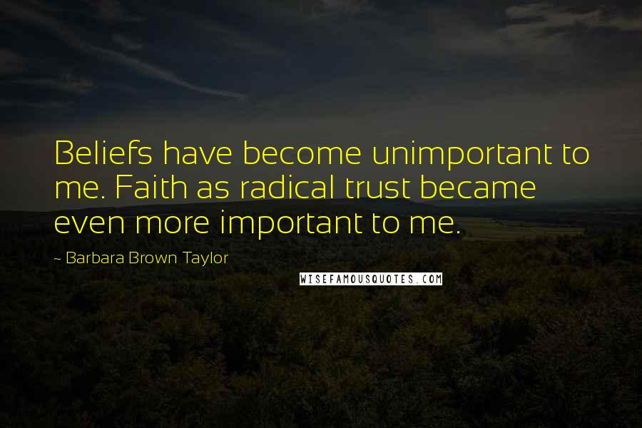 Barbara Brown Taylor Quotes: Beliefs have become unimportant to me. Faith as radical trust became even more important to me.