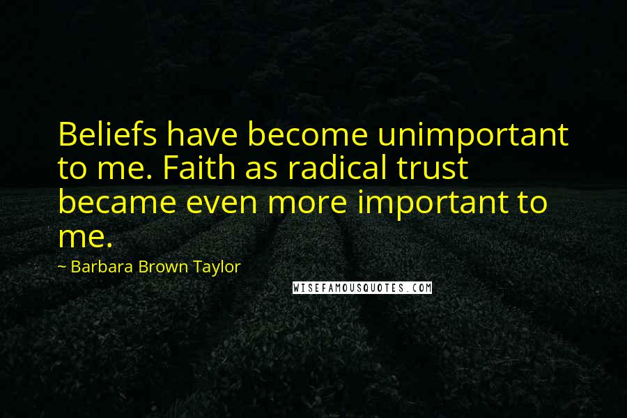 Barbara Brown Taylor Quotes: Beliefs have become unimportant to me. Faith as radical trust became even more important to me.