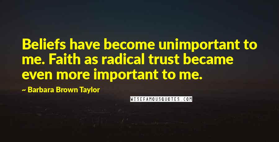 Barbara Brown Taylor Quotes: Beliefs have become unimportant to me. Faith as radical trust became even more important to me.