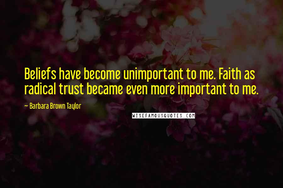 Barbara Brown Taylor Quotes: Beliefs have become unimportant to me. Faith as radical trust became even more important to me.