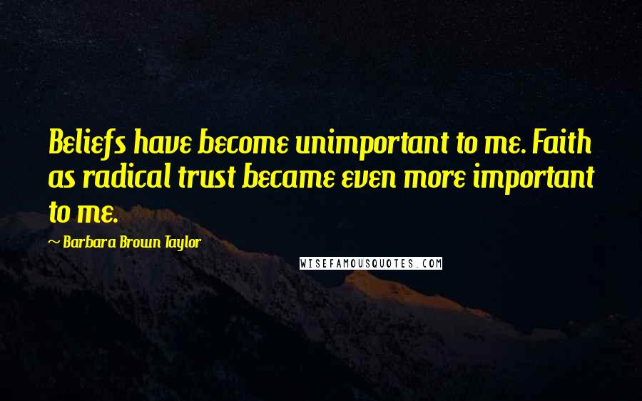 Barbara Brown Taylor Quotes: Beliefs have become unimportant to me. Faith as radical trust became even more important to me.