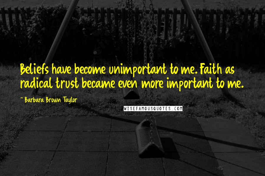 Barbara Brown Taylor Quotes: Beliefs have become unimportant to me. Faith as radical trust became even more important to me.