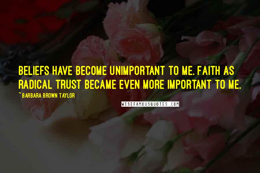 Barbara Brown Taylor Quotes: Beliefs have become unimportant to me. Faith as radical trust became even more important to me.