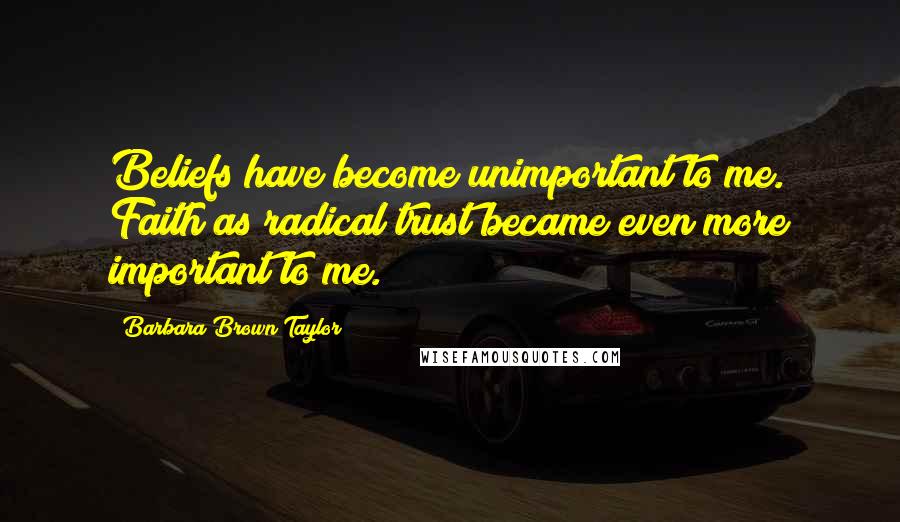 Barbara Brown Taylor Quotes: Beliefs have become unimportant to me. Faith as radical trust became even more important to me.