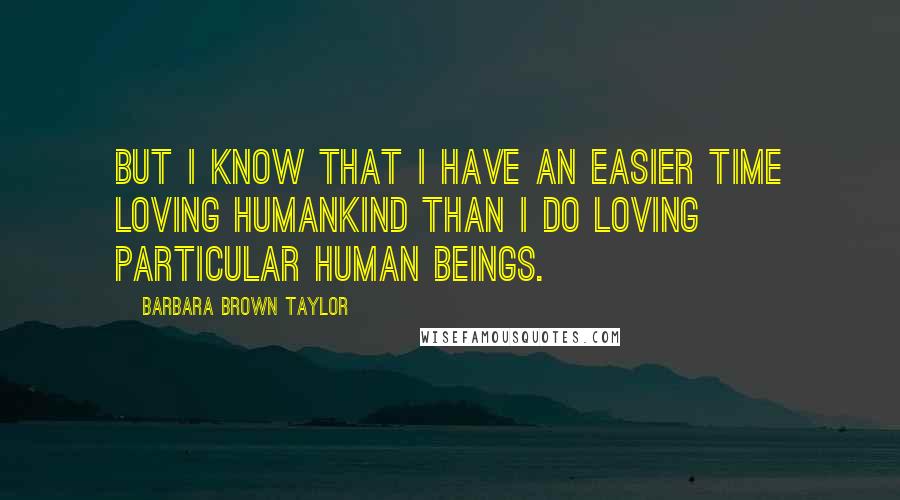 Barbara Brown Taylor Quotes: But I know that I have an easier time loving humankind than I do loving particular human beings.