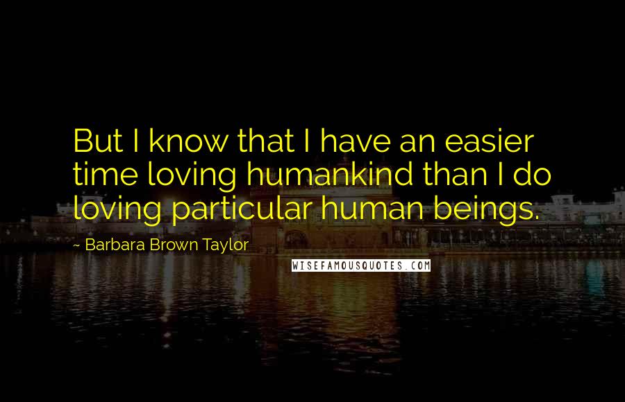 Barbara Brown Taylor Quotes: But I know that I have an easier time loving humankind than I do loving particular human beings.