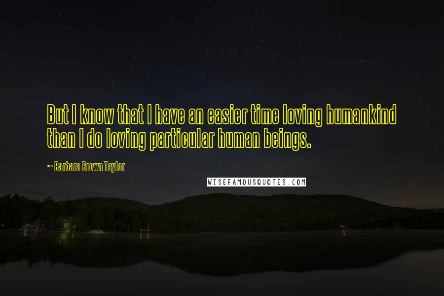 Barbara Brown Taylor Quotes: But I know that I have an easier time loving humankind than I do loving particular human beings.