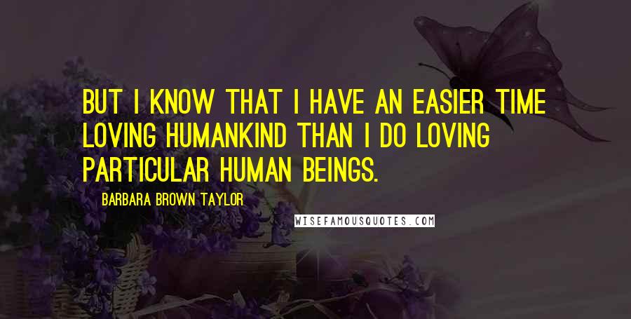 Barbara Brown Taylor Quotes: But I know that I have an easier time loving humankind than I do loving particular human beings.