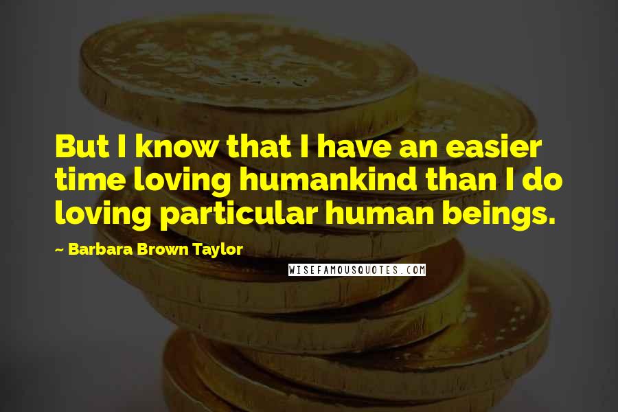Barbara Brown Taylor Quotes: But I know that I have an easier time loving humankind than I do loving particular human beings.