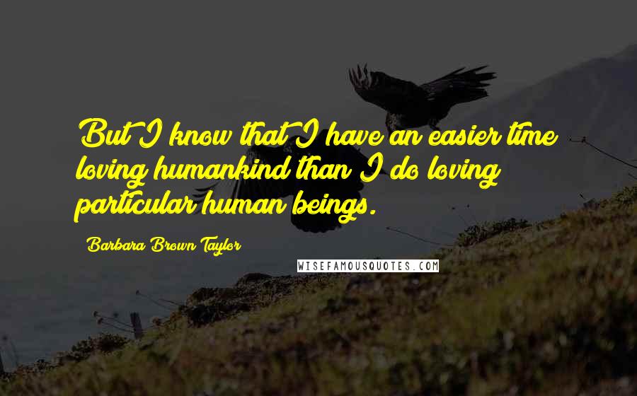 Barbara Brown Taylor Quotes: But I know that I have an easier time loving humankind than I do loving particular human beings.