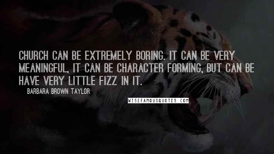 Barbara Brown Taylor Quotes: Church can be extremely boring. It can be very meaningful, it can be character forming, but can be have very little fizz in it.